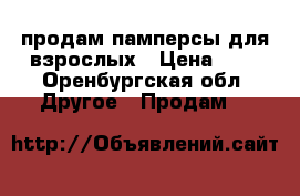 продам памперсы для взрослых › Цена ­ - - Оренбургская обл. Другое » Продам   